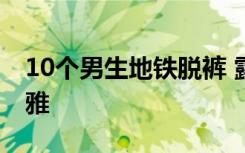 10个男生地铁脱裤 露出大腿及私密部位很不雅