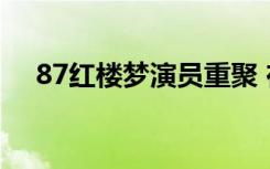 87红楼梦演员重聚 在哪重聚都有哪些人