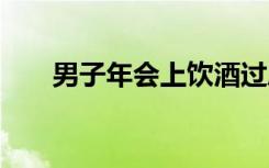 男子年会上饮酒过度身亡 具体怎样的