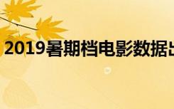 2019暑期档电影数据出炉 哪些电影排行前十