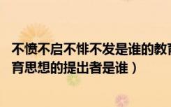 不愤不启不悱不发是谁的教育观点（不愤不启 不悱不发的教育思想的提出者是谁）