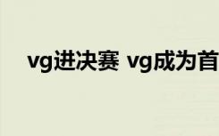 vg进决赛 vg成为首支挺进总决赛的队伍