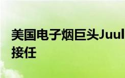 美国电子烟巨头Juul CEO辞职 辞职原因是谁接任