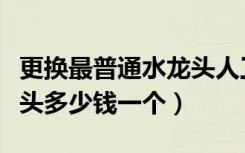 更换最普通水龙头人工需要多少钱（普通水龙头多少钱一个）