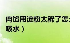 肉馅用淀粉太稀了怎么补救（肉馅太稀加什么吸水）