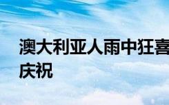 澳大利亚人雨中狂喜 民众在雨中狂欢并开始庆祝