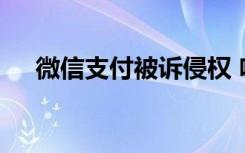 微信支付被诉侵权 啥情况具体是怎样的