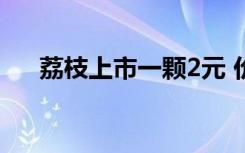 荔枝上市一颗2元 价格惊人为啥这么贵