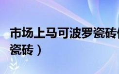 市场上马可波罗瓷砖假的多吗（假冒马可波罗瓷砖）