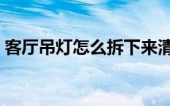 客厅吊灯怎么拆下来清洗（客厅吊灯怎么拆）