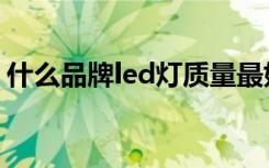 什么品牌led灯质量最好（led灯品牌质量好）