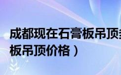 成都现在石膏板吊顶多少钱每平方（成都石膏板吊顶价格）