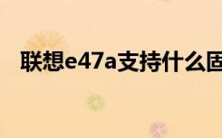 联想e47a支持什么固态硬盘（联想e47a）