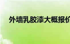 外墙乳胶漆大概报价（外墙乳胶漆价格）