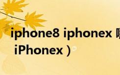 iphone8 iphonex 哪个性价比高（iphone8 iPhonex）