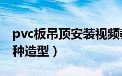 pvc板吊顶安装视频教程（pvc吊顶板能做几种造型）