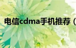 电信cdma手机推荐（电信cdma手机大全）