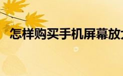 怎样购买手机屏幕放大器（怎样购买手机）