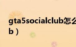 gta5socialclub怎么打开（gta5 social club）