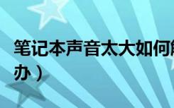 笔记本声音太大如何解决（笔记本声音大怎么办）