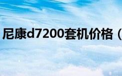 尼康d7200套机价格（尼康d7000套机报价）