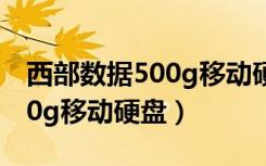 西部数据500g移动硬盘没卖的（西部数据500g移动硬盘）