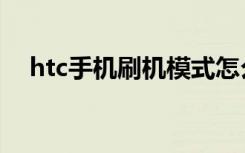 htc手机刷机模式怎么弄（htc手机刷机）