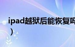 ipad越狱后能恢复吗（ipad越狱是什么意思）