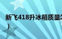 新飞418升冰箱质量怎样（新飞冰箱质量如何）