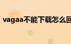 vagaa不能下载怎么回事（vagaa不能下载）