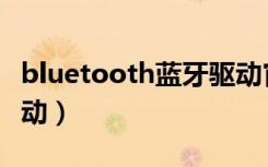 bluetooth蓝牙驱动官网（bluetooth蓝牙驱动）