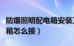 防爆照明配电箱安装工艺视频（防爆照明配电箱怎么接）