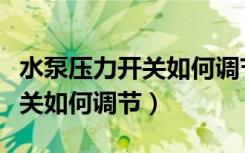 水泵压力开关如何调节启动开关（水泵压力开关如何调节）