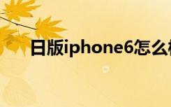 日版iphone6怎么样（日版iphone6）