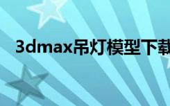 3dmax吊灯模型下载（3dmax吊灯模型）