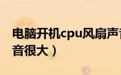 电脑开机cpu风扇声音很大嗡嗡（cpu风扇声音很大）