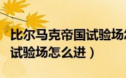 比尔马克帝国试验场怎么进入（比尔马克帝国试验场怎么进）