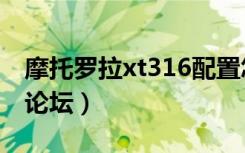 摩托罗拉xt316配置怎么样（摩托罗拉xt316论坛）