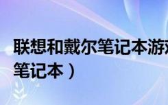 联想和戴尔笔记本游戏款哪个好（联想和戴尔笔记本）