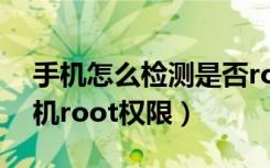 手机怎么检测是否root权限了（如何获得手机root权限）