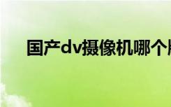 国产dv摄像机哪个牌子好（什么dv好）