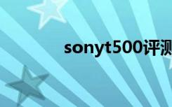 sonyt500评测（sonyt500）