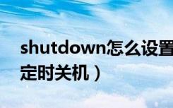 shutdown怎么设置定时关机（shutdown 定时关机）