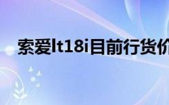 索爱lt18i目前行货价格（索爱lt18i报价）