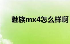 魅族mx4怎么样啊（魅族mx4怎么样）