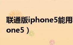 联通版iphone5能用移动4g卡吗（联通版iphone5）