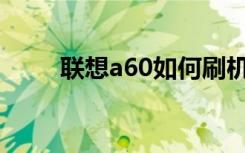 联想a60如何刷机（联想a60rom）