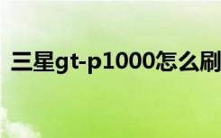 三星gt-p1000怎么刷机（三星p1000刷机）