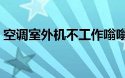 空调室外机不工作嗡嗡（空调室外机不工作）