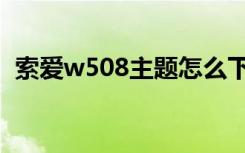 索爱w508主题怎么下载（索爱w705主题）